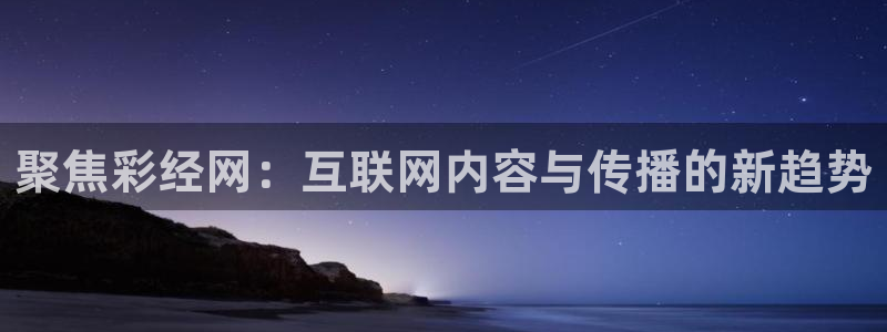 bg大游体育：聚焦彩经网：互联网内容与传播的新趋势
